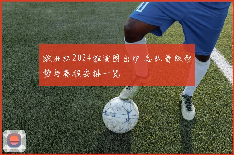 欧洲杯2024推演图出炉 各队晋级形势与赛程安排一览
