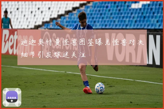 迪迦奥特曼怪兽图鉴曝光怪兽对决细节引发球迷关注