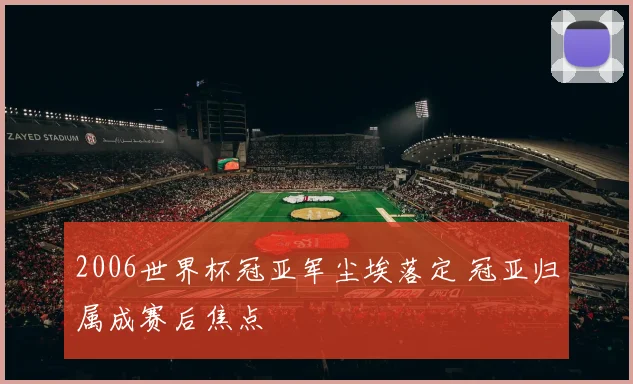 2006世界杯冠亚军尘埃落定 冠亚归属成赛后焦点