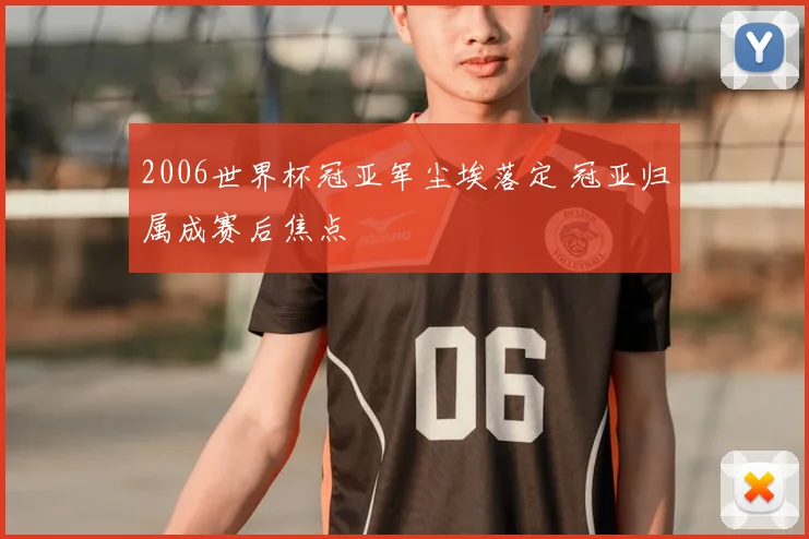 2006世界杯冠亚军尘埃落定 冠亚归属成赛后焦点