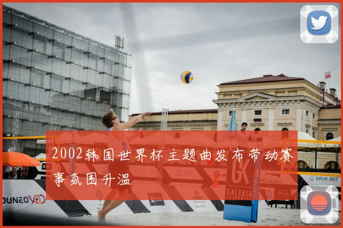 2002韩国世界杯主题曲发布带动赛事氛围升温