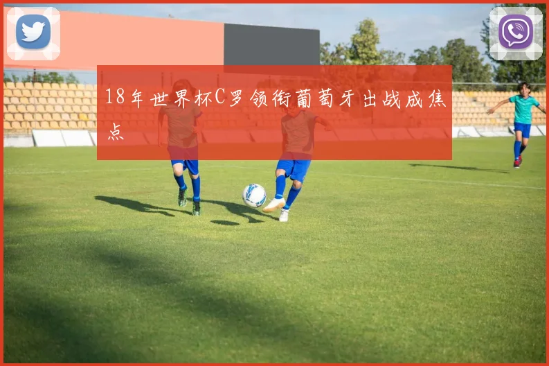 18年世界杯C罗领衔葡萄牙出战成焦点