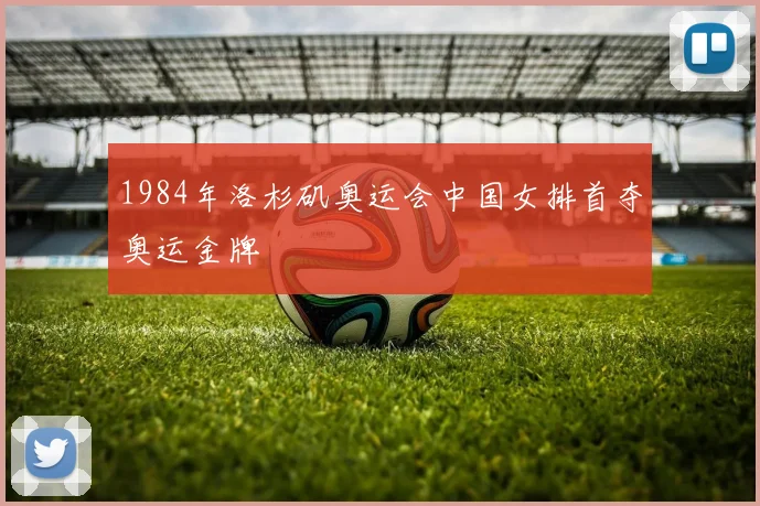 1984年洛杉矶奥运会中国女排首夺奥运金牌