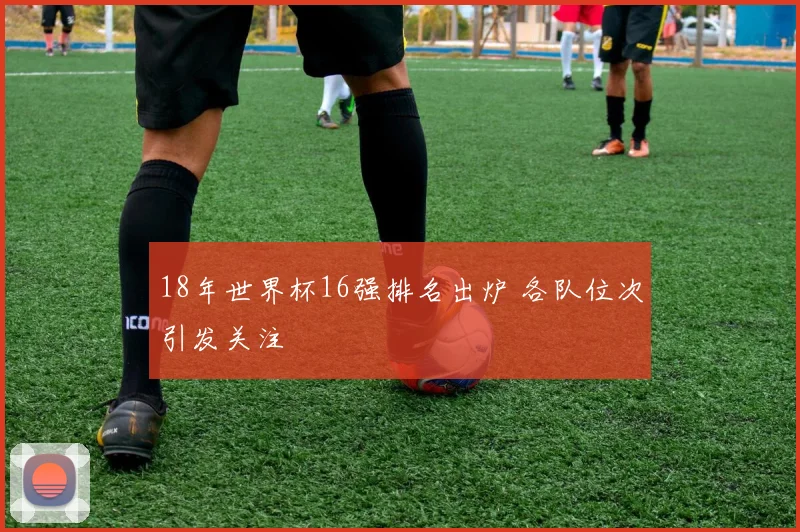 18年世界杯16强排名出炉 各队位次引发关注