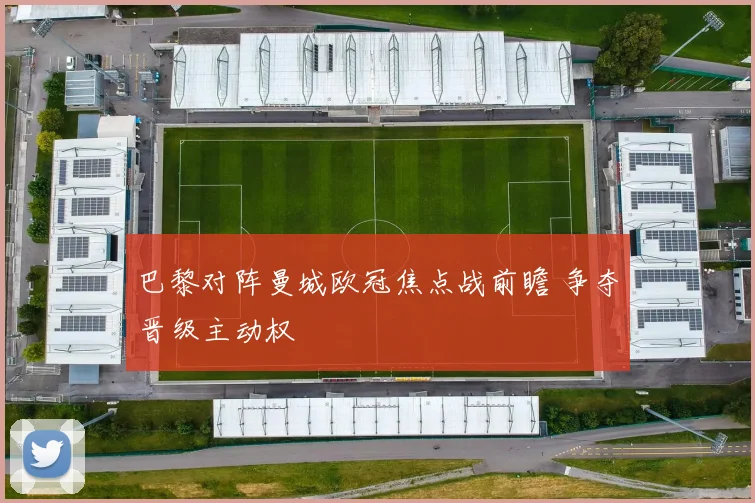 巴黎对阵曼城欧冠焦点战前瞻 争夺晋级主动权