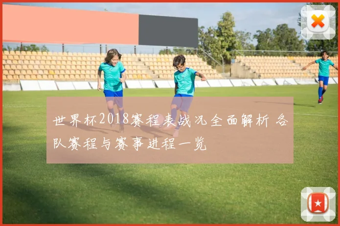 世界杯2018赛程表战况全面解析 各队赛程与赛事进程一览